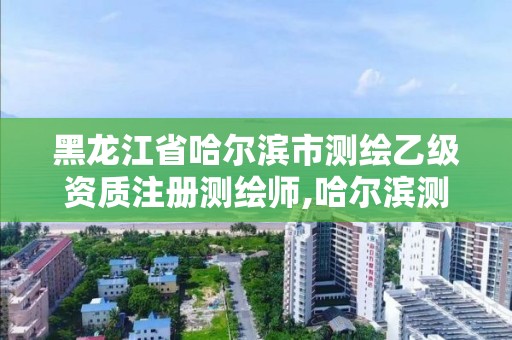 黑龙江省哈尔滨市测绘乙级资质注册测绘师,哈尔滨测绘有限公司