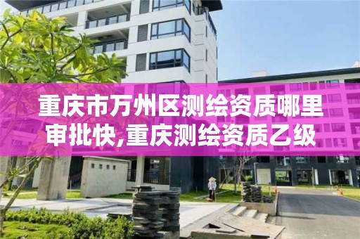 重庆市万州区测绘资质哪里审批快,重庆测绘资质乙级申报条件