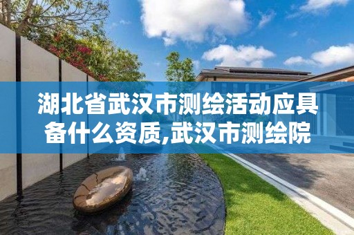 湖北省武汉市测绘活动应具备什么资质,武汉市测绘院怎么样。