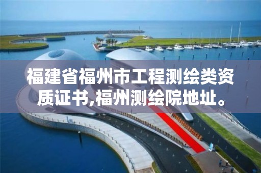 福建省福州市工程测绘类资质证书,福州测绘院地址。