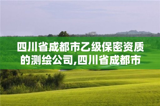 四川省成都市乙级保密资质的测绘公司,四川省成都市乙级保密资质的测绘公司有几家