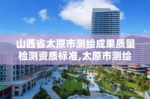 山西省太原市测绘成果质量检测资质标准,太原市测绘研究院单位怎么样。