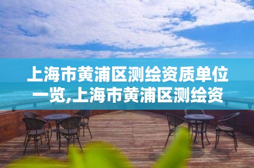 上海市黄浦区测绘资质单位一览,上海市黄浦区测绘资质单位一览表查询。