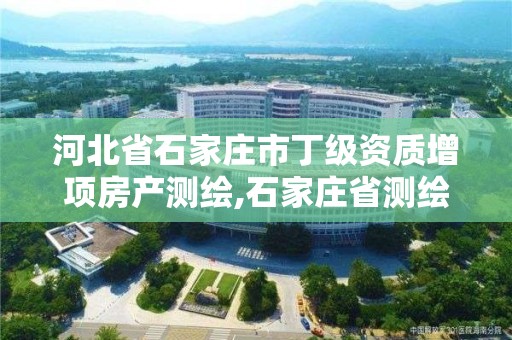 河北省石家庄市丁级资质增项房产测绘,石家庄省测绘局西地块