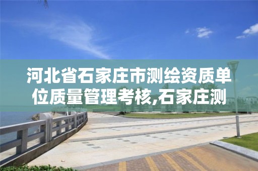 河北省石家庄市测绘资质单位质量管理考核,石家庄测绘资质代办。