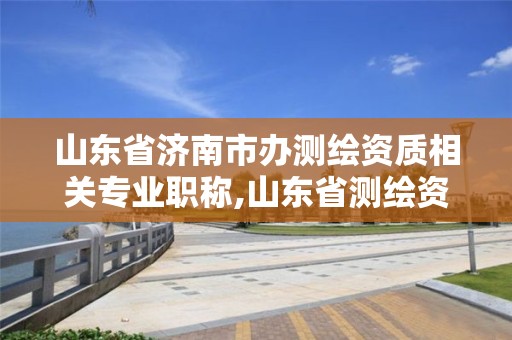 山东省济南市办测绘资质相关专业职称,山东省测绘资质管理规定