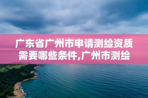 广东省广州市申请测绘资质需要哪些条件,广州市测绘管理办法