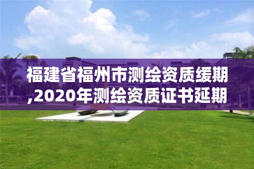 福建省福州市测绘资质缓期,2020年测绘资质证书延期