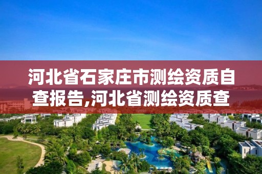 河北省石家庄市测绘资质自查报告,河北省测绘资质查询