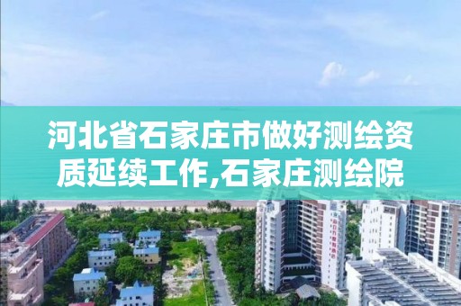 河北省石家庄市做好测绘资质延续工作,石家庄测绘院是国企吗