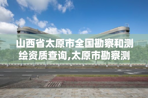 山西省太原市全国勘察和测绘资质查询,太原市勘察测绘研究院官网。