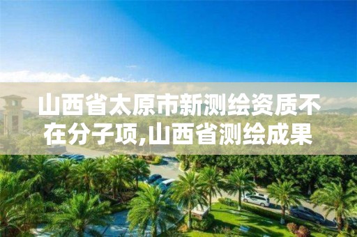 山西省太原市新测绘资质不在分子项,山西省测绘成果管理办法