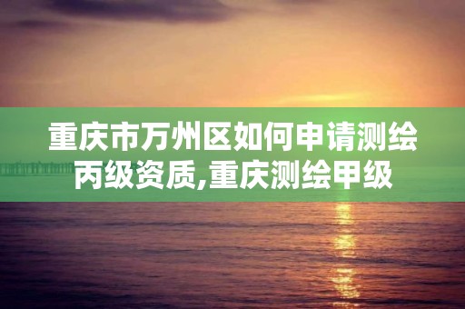 重庆市万州区如何申请测绘丙级资质,重庆测绘甲级