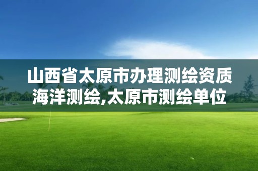 山西省太原市办理测绘资质海洋测绘,太原市测绘单位