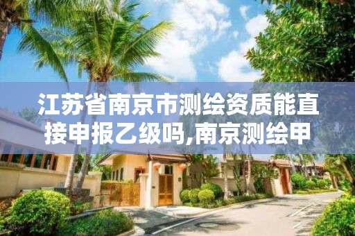 江苏省南京市测绘资质能直接申报乙级吗,南京测绘甲级多少家。