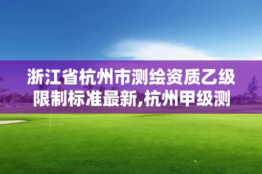 浙江省杭州市测绘资质乙级限制标准最新,杭州甲级测绘公司有哪些