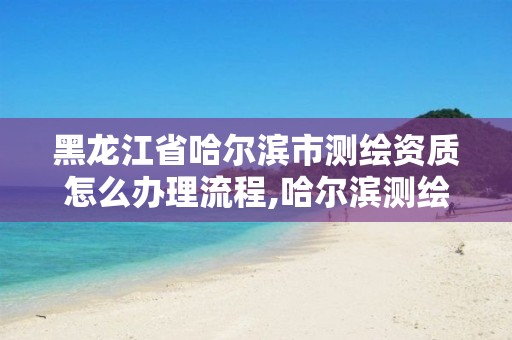 黑龙江省哈尔滨市测绘资质怎么办理流程,哈尔滨测绘局是干什么的。