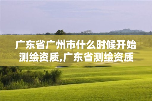 广东省广州市什么时候开始测绘资质,广东省测绘资质延期