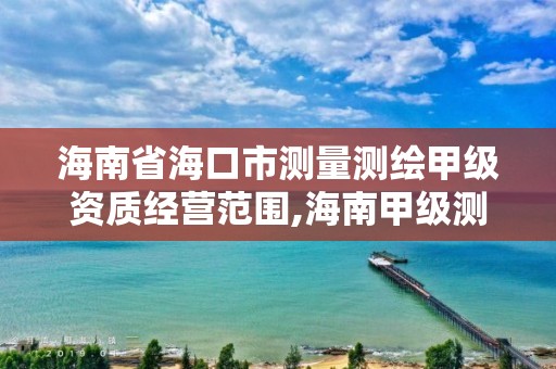 海南省海口市测量测绘甲级资质经营范围,海南甲级测绘资质单位。