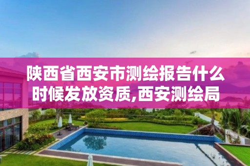 陕西省西安市测绘报告什么时候发放资质,西安测绘局官网。