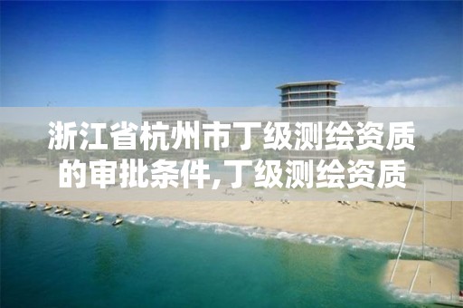 浙江省杭州市丁级测绘资质的审批条件,丁级测绘资质业务范围。