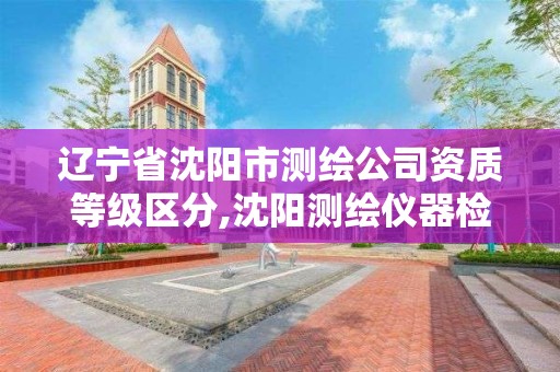 辽宁省沈阳市测绘公司资质等级区分,沈阳测绘仪器检测单位