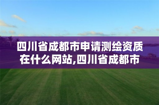 四川省成都市申请测绘资质在什么网站,四川省成都市申请测绘资质在什么网站办理。