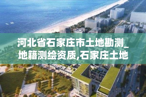 河北省石家庄市土地勘测_地籍测绘资质,石家庄土地测绘公司。