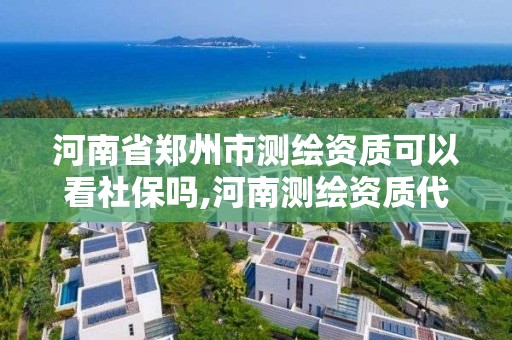 河南省郑州市测绘资质可以看社保吗,河南测绘资质代办