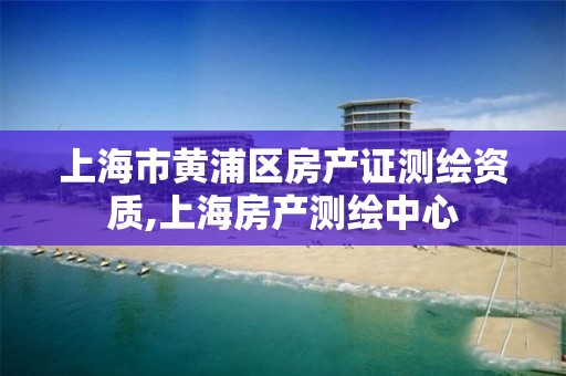 上海市黄浦区房产证测绘资质,上海房产测绘中心