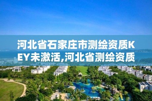 河北省石家庄市测绘资质KEY未激活,河北省测绘资质管理办法