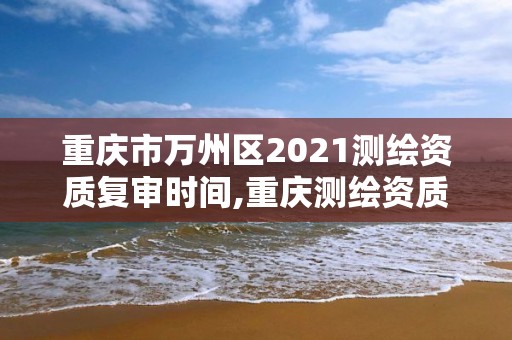 重庆市万州区2021测绘资质复审时间,重庆测绘资质查询