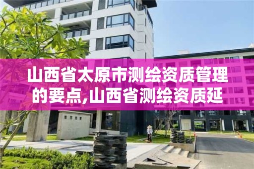 山西省太原市测绘资质管理的要点,山西省测绘资质延期公告