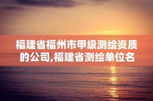 福建省福州市甲级测绘资质的公司,福建省测绘单位名单。