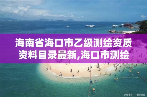 海南省海口市乙级测绘资质资料目录最新,海口市测绘公司