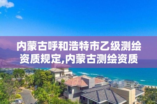 内蒙古呼和浩特市乙级测绘资质规定,内蒙古测绘资质代办