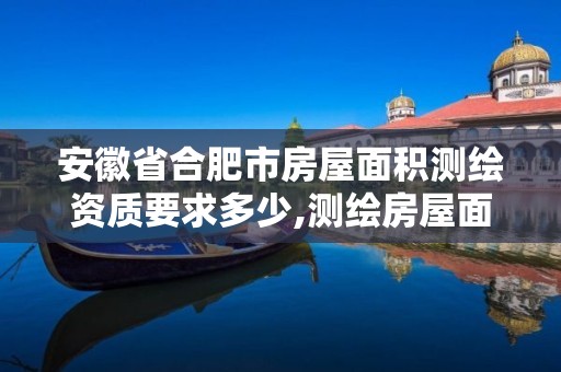 安徽省合肥市房屋面积测绘资质要求多少,测绘房屋面积收费标准。