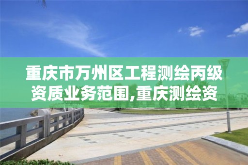 重庆市万州区工程测绘丙级资质业务范围,重庆测绘资质如何办理。