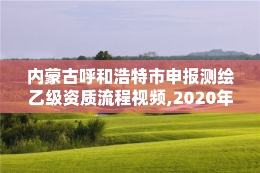 内蒙古呼和浩特市申报测绘乙级资质流程视频,2020年测绘乙级资质申报条件