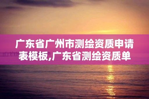 广东省广州市测绘资质申请表模板,广东省测绘资质单位名单