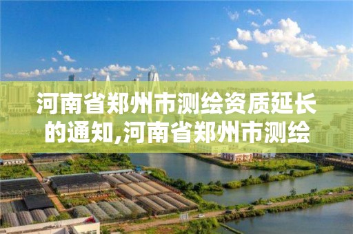 河南省郑州市测绘资质延长的通知,河南省郑州市测绘学校