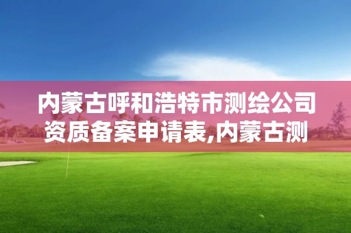 内蒙古呼和浩特市测绘公司资质备案申请表,内蒙古测绘资质延期公告。