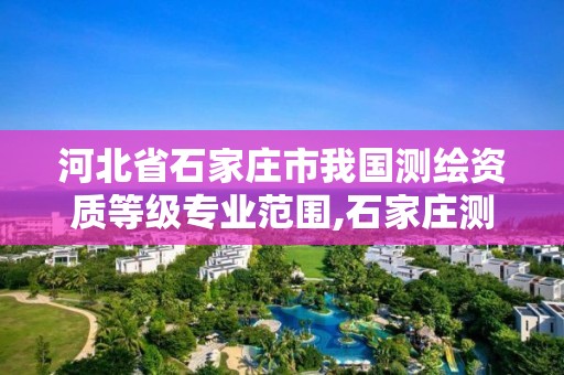 河北省石家庄市我国测绘资质等级专业范围,石家庄测绘单位。