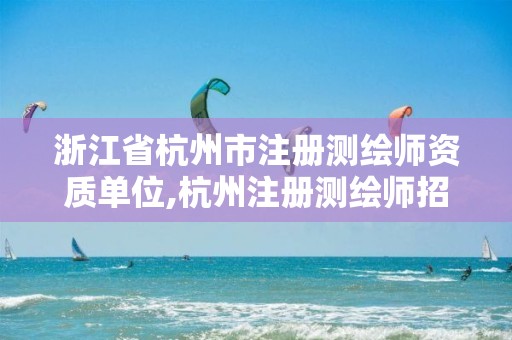 浙江省杭州市注册测绘师资质单位,杭州注册测绘师招聘