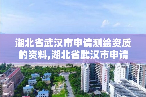 湖北省武汉市申请测绘资质的资料,湖北省武汉市申请测绘资质的资料是什么