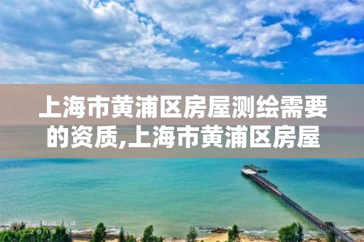 上海市黄浦区房屋测绘需要的资质,上海市黄浦区房屋测绘需要的资质是什么