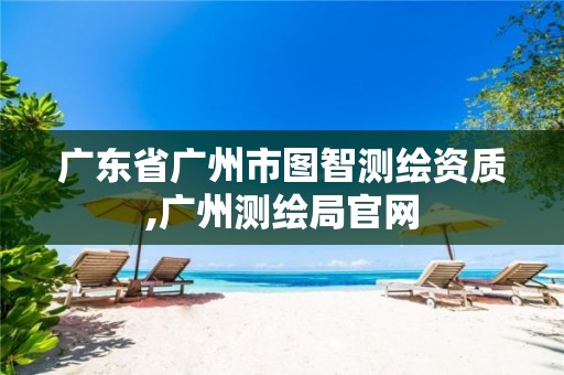 广东省广州市图智测绘资质,广州测绘局官网