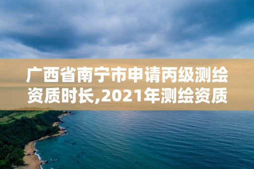 广西省南宁市申请丙级测绘资质时长,2021年测绘资质丙级申报条件