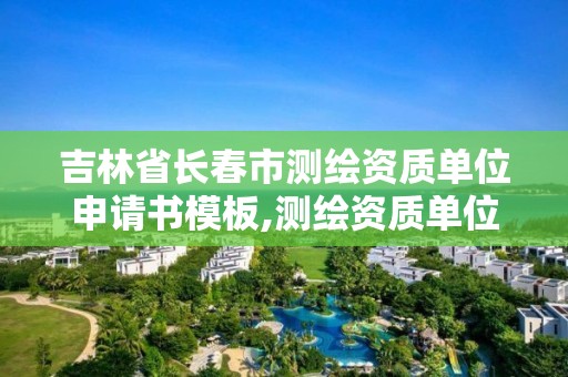 吉林省长春市测绘资质单位申请书模板,测绘资质单位申请说明。