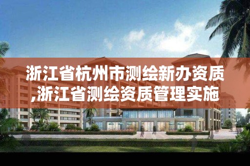 浙江省杭州市测绘新办资质,浙江省测绘资质管理实施细则